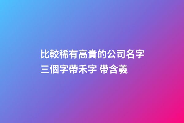 比較稀有高貴的公司名字三個字帶禾字 帶含義